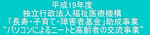 平成19年度独立行政法人福祉医療機構 「長寿・子育て・障害者基金」助成事業 “パソコンによるニートと高齢者の交流事業”