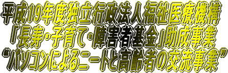 平成19年度独立行政法人福祉医療機構 「長寿・子育て・障害者基金」助成事業 “パソコンによるニートと高齢者の交流事業”