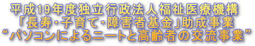 平成19年度独立行政法人福祉医療機構 「長寿・子育て・障害者基金」助成事業 “パソコンによるニートと高齢者の交流事業”