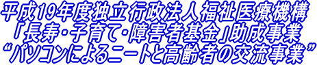 平成19年度独立行政法人福祉医療機構 「長寿・子育て・障害者基金」助成事業 “パソコンによるニートと高齢者の交流事業”