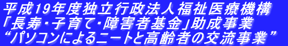 平成19年度独立行政法人福祉医療機構 「長寿・子育て・障害者基金」助成事業 “パソコンによるニートと高齢者の交流事業”