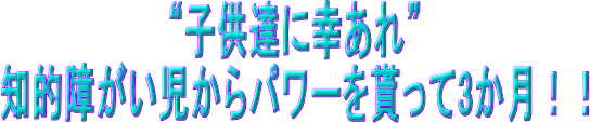 “子供達に幸あれ”知的障がい児からパワーを貰って3か月！！